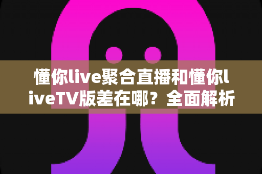 懂你live聚合直播和懂你liveTV版差在哪?全面解析两大版本核心区别,帮你找到最适合的追直播方案 懂你live聚合直播和懂你liveTV版差在哪?全面解析两大版本核心区别,帮你找到最适合的追直播方案
