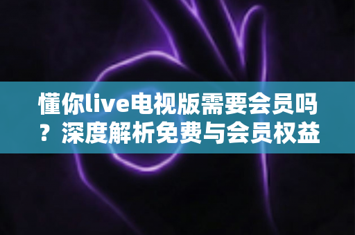 懂你live电视版需要会员吗？深度解析免费与会员权益，助你轻松追剧看直播