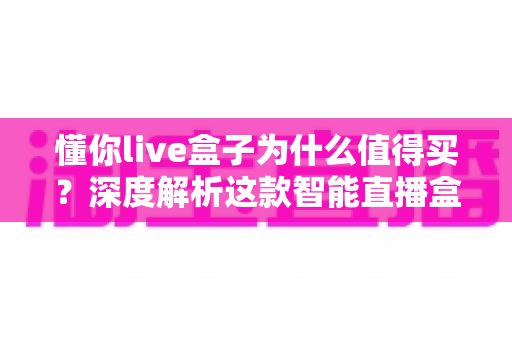 懂你live盒子为什么值得买?深度解析这款智能直播盒子的核心优势与真实价值 懂你live盒子为什么值得买?深度解析这款智能直播盒子的核心优势与真实价值
