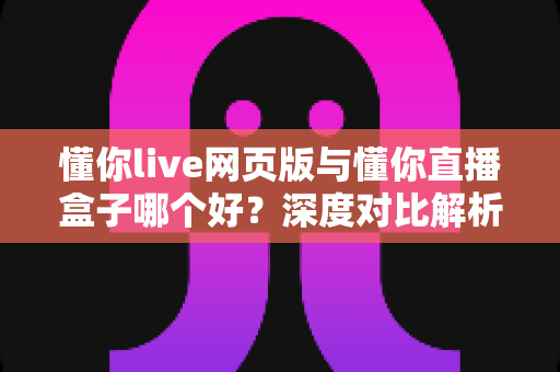 懂你live网页版与懂你直播盒子哪个好?深度对比解析帮你找到最适合的观看方案 懂你live网页版与懂你直播盒子哪个好?深度对比解析帮你找到最适合的观看方案