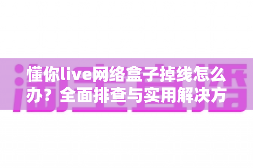 懂你live网络盒子掉线怎么办?全面排查与实用解决方案指南 懂你live网络盒子掉线怎么办?全面排查与实用解决方案指南