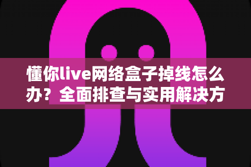 懂你live网络盒子掉线怎么办?全面排查与实用解决方案指南 懂你live网络盒子掉线怎么办?全面排查与实用解决方案指南