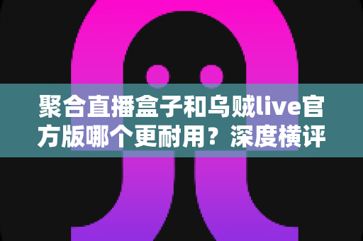聚合直播盒子和乌贼live官方版哪个更耐用?深度横评帮你选出更长久稳定的一款 聚合直播盒子和乌贼live官方版哪个更耐用?深度横评帮你选出更长久稳定的一款