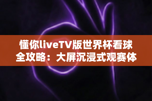 懂你liveTV版世界杯看球全攻略:大屏沉浸式观赛体验一网打尽 懂你liveTV版世界杯看球全攻略:大屏沉浸式观赛体验一网打尽