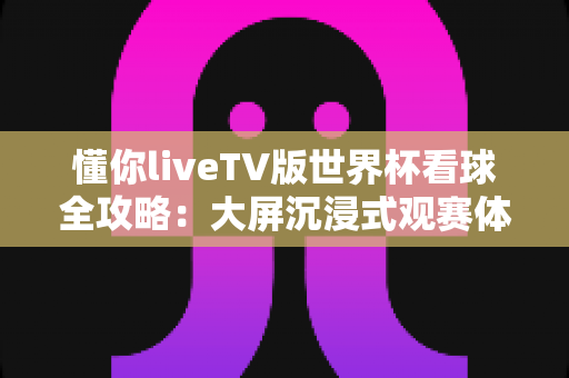 懂你liveTV版世界杯看球全攻略:大屏沉浸式观赛体验一网打尽 懂你liveTV版世界杯看球全攻略:大屏沉浸式观赛体验一网打尽