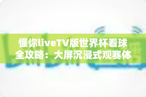 懂你liveTV版世界杯看球全攻略：大屏沉浸式观赛体验一网打尽