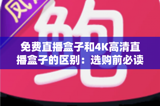 免费直播盒子和4K高清直播盒子的区别:选购前必读的全面对比指南 免费直播盒子和4K高清直播盒子的区别:选购前必读的全面对比指南