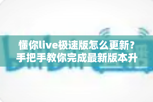 懂你live极速版怎么更新？手把手教你完成最新版本升级的完整攻略