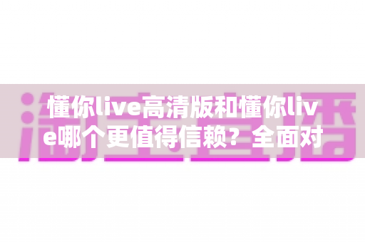 懂你live高清版和懂你live哪个更值得信赖？全面对比分析与选购指南