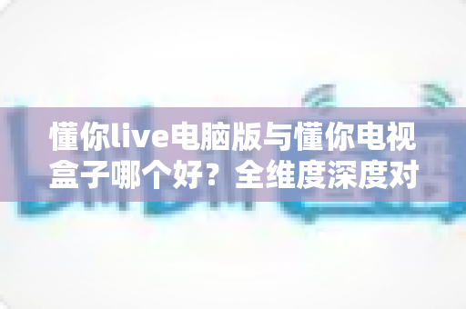 懂你live电脑版与懂你电视盒子哪个好?全维度深度对比,帮你一次选对观影神器 懂你live电脑版与懂你电视盒子哪个好?全维度深度对比,帮你一次选对观影神器