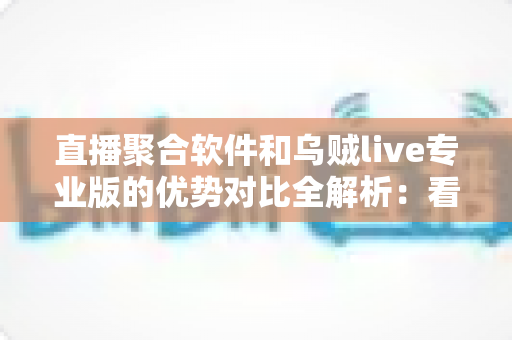 直播聚合软件和乌贼live专业版的优势对比全解析:看懂差异再选择,直播体验一步到位 直播聚合软件和乌贼live专业版的优势对比全解析:看懂差异再选择,直播体验一步到位