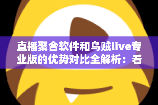 直播聚合软件和乌贼live专业版的优势对比全解析:看懂差异再选择,直播体验一步到位 直播聚合软件和乌贼live专业版的优势对比全解析:看懂差异再选择,直播体验一步到位