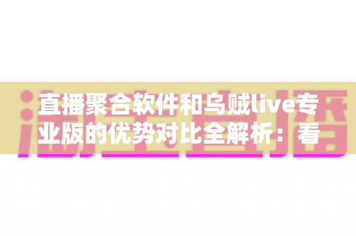 直播聚合软件和乌贼live专业版的优势对比全解析：看懂差异再选择，直播体验一步到位
