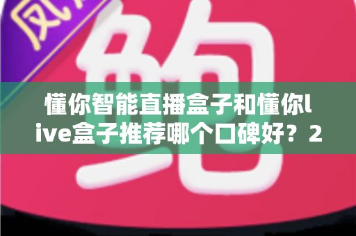 懂你智能直播盒子和懂你live盒子推荐哪个口碑好?2025最新深度对比评测与选购避坑指南全解析 懂你智能直播盒子和懂你live盒子推荐哪个口碑好?2025最新深度对比评测与选购避坑指南全解析