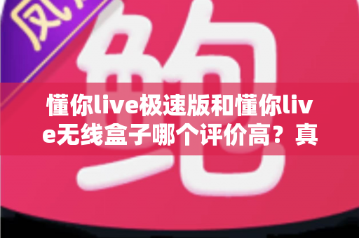 懂你live极速版和懂你live无线盒子哪个评价高？真实口碑对比与选购全指南