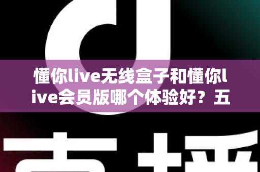 懂你live无线盒子和懂你live会员版哪个体验好?五大维度深度对比+避坑选购指南 懂你live无线盒子和懂你live会员版哪个体验好?五大维度深度对比+避坑选购指南