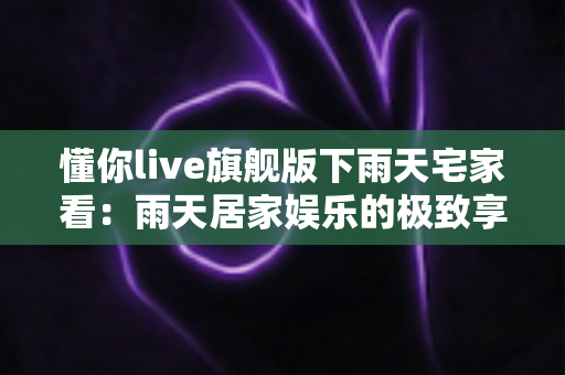 懂你live旗舰版下雨天宅家看:雨天居家娱乐的极致享受指南 懂你live旗舰版下雨天宅家看:雨天居家娱乐的极致享受指南