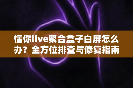 懂你live聚合盒子白屏怎么办？全方位排查与修复指南助你快速恢复观看体验