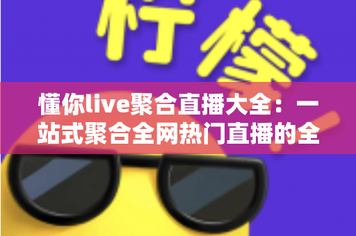 懂你live聚合直播大全：一站式聚合全网热门直播的全能观看指南