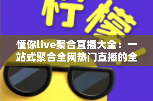 懂你live聚合直播大全：一站式聚合全网热门直播的全能观看指南