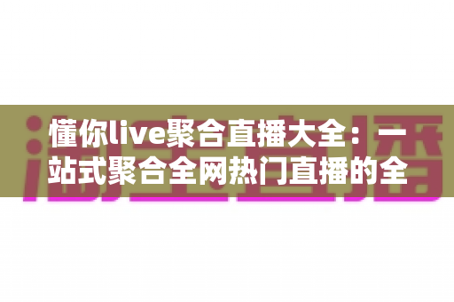 懂你live聚合直播大全：一站式聚合全网热门直播的全能观看指南
