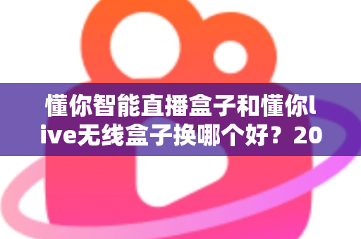 懂你智能直播盒子和懂你live无线盒子换哪个好?2025年最全选购对比指南,帮你一次选对不踩坑 懂你智能直播盒子和懂你live无线盒子换哪个好?2025年最全选购对比指南,帮你一次选对不踩坑