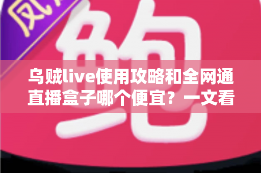 乌贼live使用攻略和全网通直播盒子哪个便宜?一文看懂直播方案怎么选 乌贼live使用攻略和全网通直播盒子哪个便宜?一文看懂直播方案怎么选