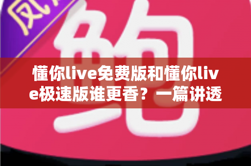 懂你live免费版和懂你live极速版谁更香？一篇讲透差异与选择的深度指南
