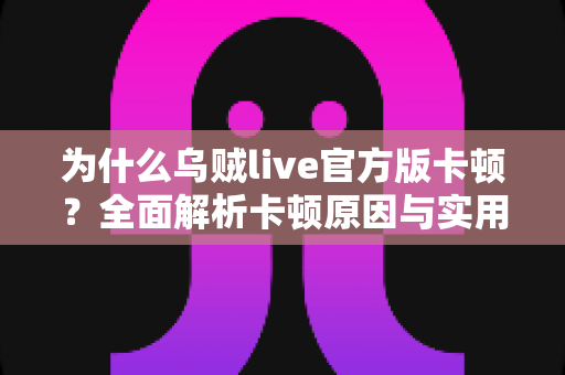 为什么乌贼live官方版卡顿?全面解析卡顿原因与实用解决方案 为什么乌贼live官方版卡顿?全面解析卡顿原因与实用解决方案