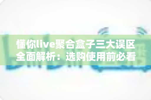 懂你live聚合盒子三大误区全面解析:选购使用前必看的避坑指南 懂你live聚合盒子三大误区全面解析:选购使用前必看的避坑指南