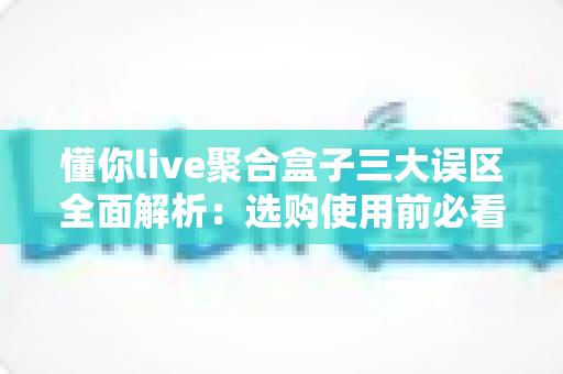 懂你live聚合盒子三大误区全面解析:选购使用前必看的避坑指南 懂你live聚合盒子三大误区全面解析:选购使用前必看的避坑指南