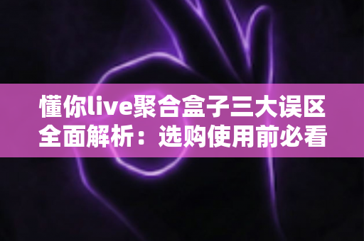 懂你live聚合盒子三大误区全面解析:选购使用前必看的避坑指南 懂你live聚合盒子三大误区全面解析:选购使用前必看的避坑指南