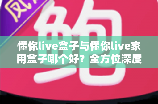 懂你live盒子与懂你live家用盒子哪个好?全方位深度对比评测,帮你选对不踩坑 懂你live盒子与懂你live家用盒子哪个好?全方位深度对比评测,帮你选对不踩坑