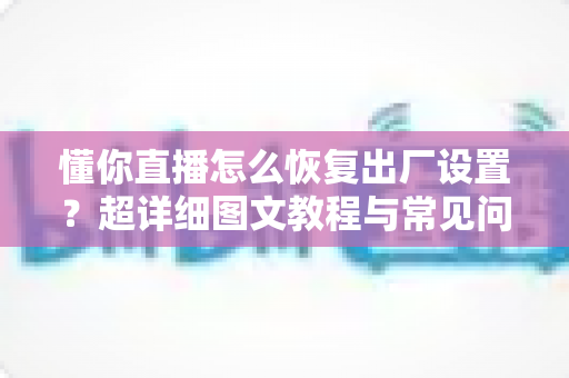 懂你直播怎么恢复出厂设置？超详细图文教程与常见问题全解析
