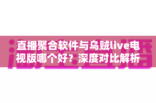 直播聚合软件与乌贼live电视版哪个好？深度对比解析帮你选出最适合的电视直播方案