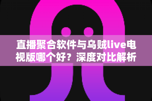 直播聚合软件与乌贼live电视版哪个好？深度对比解析帮你选出最适合的电视直播方案