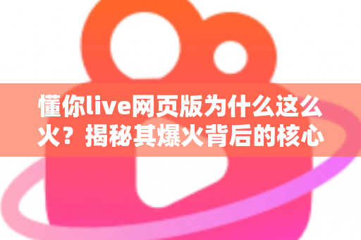 懂你live网页版为什么这么火?揭秘其爆火背后的核心原因与使用指南 懂你live网页版为什么这么火?揭秘其爆火背后的核心原因与使用指南