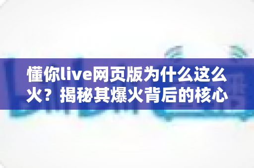懂你live网页版为什么这么火?揭秘其爆火背后的核心原因与使用指南 懂你live网页版为什么这么火?揭秘其爆火背后的核心原因与使用指南