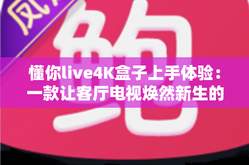 懂你live4K盒子上手体验:一款让客厅电视焕然新生的高性价比智能盒子深度评测 懂你live4K盒子上手体验:一款让客厅电视焕然新生的高性价比智能盒子深度评测