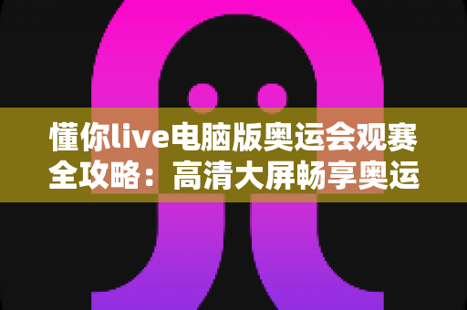 懂你live电脑版奥运会观赛全攻略:高清大屏畅享奥运盛宴的完整指南 懂你live电脑版奥运会观赛全攻略:高清大屏畅享奥运盛宴的完整指南