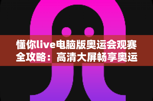 懂你live电脑版奥运会观赛全攻略:高清大屏畅享奥运盛宴的完整指南 懂你live电脑版奥运会观赛全攻略:高清大屏畅享奥运盛宴的完整指南