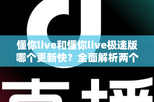 懂你live和懂你live极速版哪个更新快?全面解析两个版本的更新速度差异与选择指南 懂你live和懂你live极速版哪个更新快?全面解析两个版本的更新速度差异与选择指南