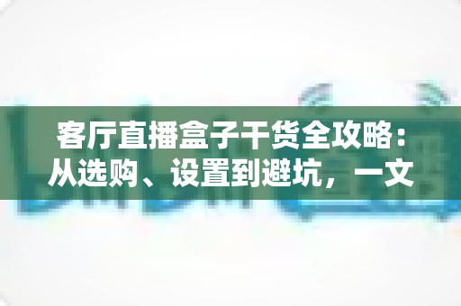 客厅直播盒子干货全攻略:从选购、设置到避坑,一文讲透 客厅直播盒子干货全攻略:从选购、设置到避坑,一文讲透