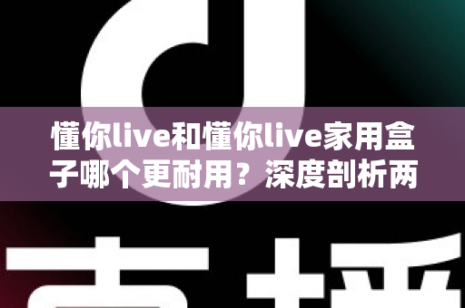 懂你live和懂你live家用盒子哪个更耐用?深度剖析两款设备的使用寿命与选购指南 懂你live和懂你live家用盒子哪个更耐用?深度剖析两款设备的使用寿命与选购指南