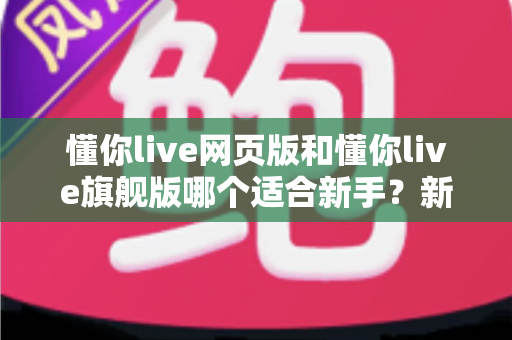 懂你live网页版和懂你live旗舰版哪个适合新手?新手入门最全选型指南 懂你live网页版和懂你live旗舰版哪个适合新手?新手入门最全选型指南