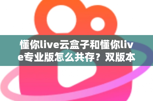 懂你live云盒子和懂你live专业版怎么共存?双版本共存全攻略,安装、授权、避坑一文讲透 懂你live云盒子和懂你live专业版怎么共存?双版本共存全攻略,安装、授权、避坑一文讲透