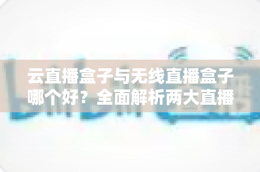 云直播盒子与无线直播盒子哪个好?全面解析两大直播设备差异,助你选对不选贵 云直播盒子与无线直播盒子哪个好?全面解析两大直播设备差异,助你选对不选贵