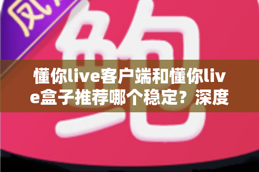 懂你live客户端和懂你live盒子推荐哪个稳定？深度对比分析帮你选对不踩坑