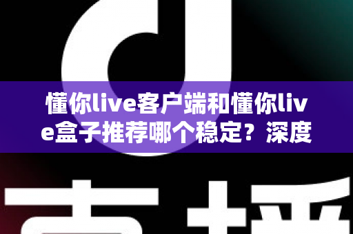 懂你live客户端和懂你live盒子推荐哪个稳定？深度对比分析帮你选对不踩坑