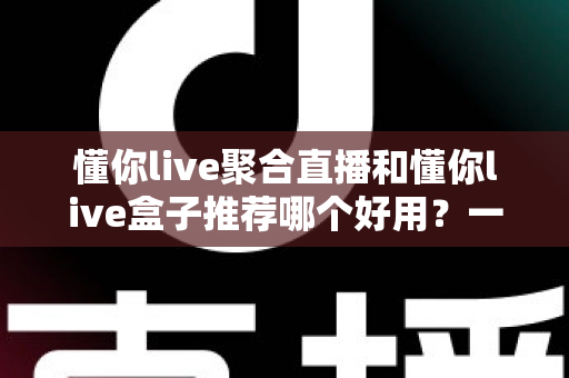 懂你live聚合直播和懂你live盒子推荐哪个好用?一篇文章帮你彻底搞懂选择难题 懂你live聚合直播和懂你live盒子推荐哪个好用?一篇文章帮你彻底搞懂选择难题